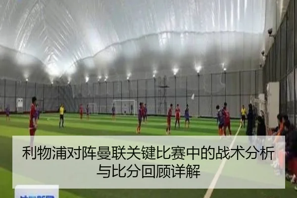 利物浦对阵曼联关键比赛中的战术分析与比分回顾详解